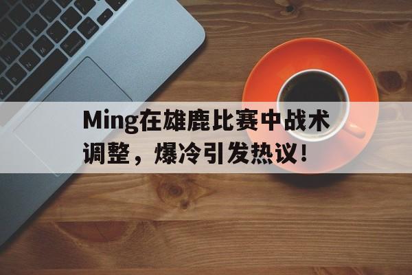 九游-包含Ming在雄鹿比赛中战术调整,爆冷引发热议!的词条